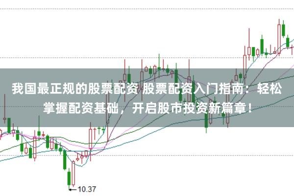 我国最正规的股票配资 股票配资入门指南：轻松掌握配资基础，开启股市投资新篇章！