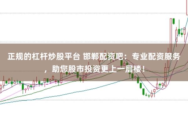 正规的杠杆炒股平台 邯郸配资吧：专业配资服务，助您股市投资更上一层楼！