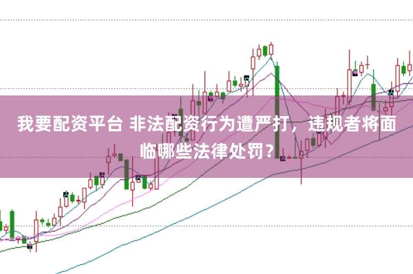 我要配资平台 非法配资行为遭严打，违规者将面临哪些法律处罚？