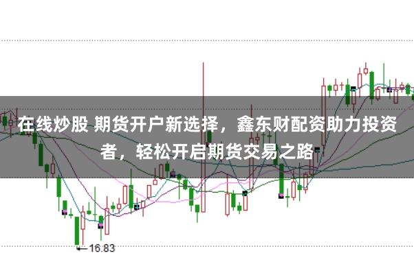 在线炒股 期货开户新选择，鑫东财配资助力投资者，轻松开启期货交易之路