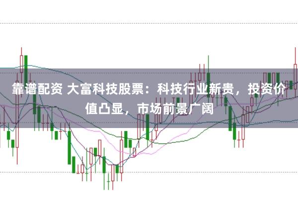 靠谱配资 大富科技股票:科技行业新贵,投资价值凸显,市场前景广阔