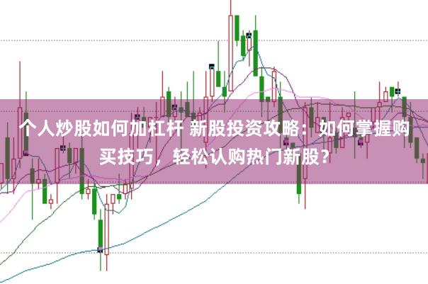 个人炒股如何加杠杆 新股投资攻略：如何掌握购买技巧，轻松认购热门新股？