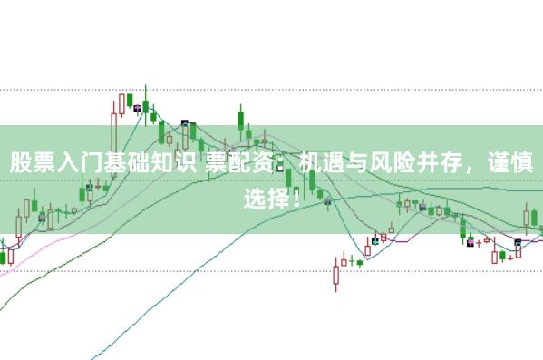 股票入门基础知识 票配资：机遇与风险并存，谨慎选择！