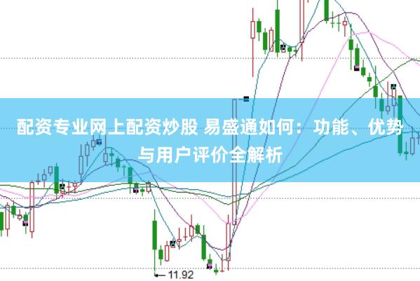 配资专业网上配资炒股 易盛通如何：功能、优势与用户评价全解析
