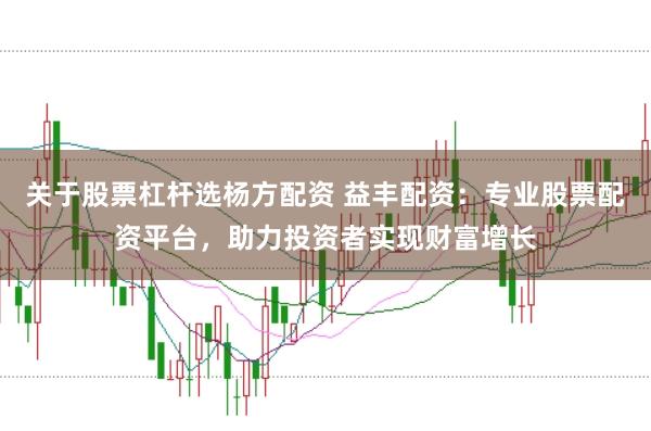 关于股票杠杆选杨方配资 益丰配资：专业股票配资平台，助力投资者实现财富增长