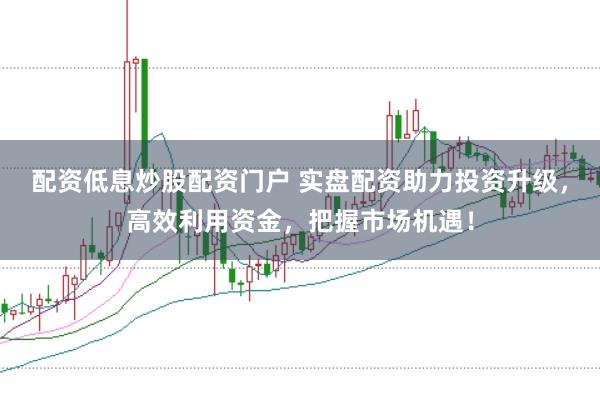 配资低息炒股配资门户 实盘配资助力投资升级,高效利用资金,把握市场机遇!