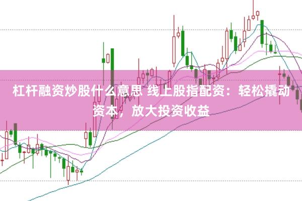杠杆融资炒股什么意思 线上股指配资：轻松撬动资本，放大投资收益