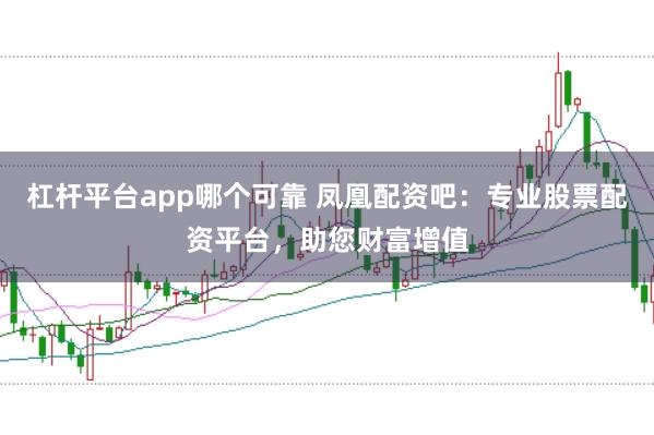 杠杆平台app哪个可靠 凤凰配资吧：专业股票配资平台，助您财富增值