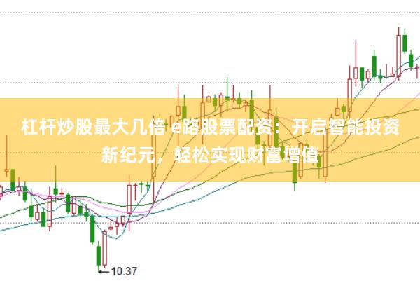 杠杆炒股最大几倍 e路股票配资：开启智能投资新纪元，轻松实现财富增值