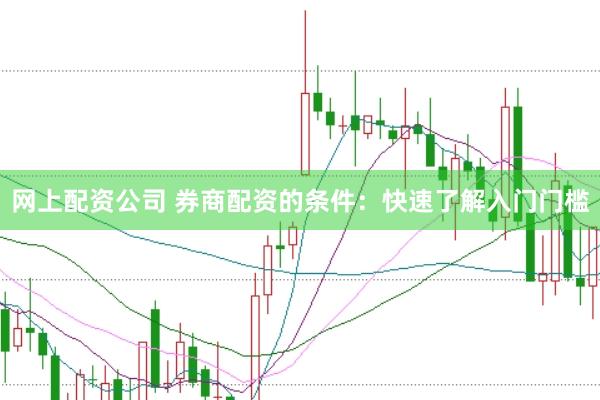 网上配资公司 券商配资的条件：快速了解入门门槛