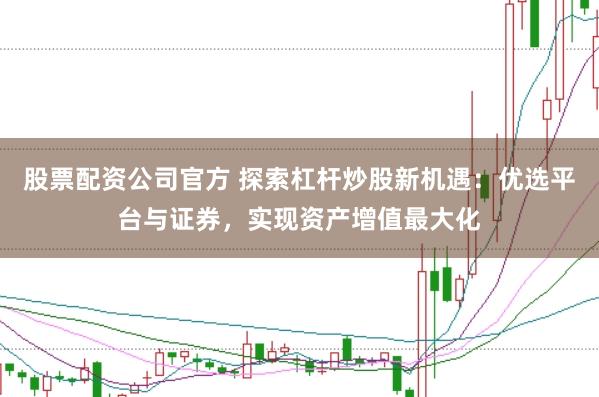 股票配资公司官方 探索杠杆炒股新机遇：优选平台与证券，实现资产增值最大化