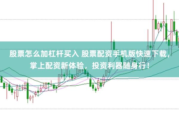 股票怎么加杠杆买入 股票配资手机版快速下载，掌上配资新体验，投资利器随身行！