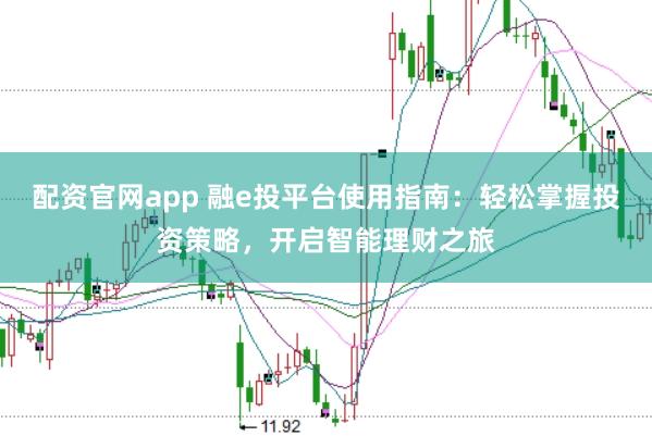配资官网app 融e投平台使用指南：轻松掌握投资策略，开启智能理财之旅