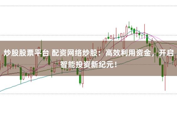 炒股股票平台 配资网络炒股：高效利用资金，开启智能投资新纪元！