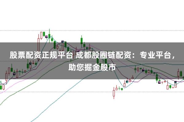 股票配资正规平台 成都股圈链配资：专业平台，助您掘金股市