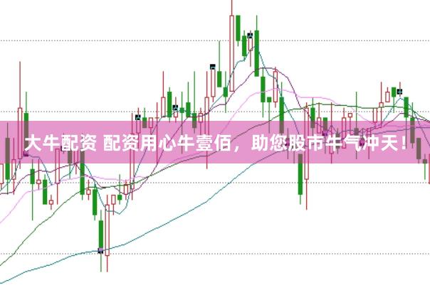 大牛配资 配资用心牛壹佰,助您股市牛气冲天!