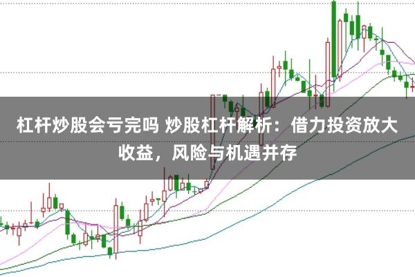 杠杆炒股会亏完吗 炒股杠杆解析：借力投资放大收益，风险与机遇并存