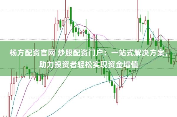 杨方配资官网 炒股配资门户：一站式解决方案，助力投资者轻松实现资金增值