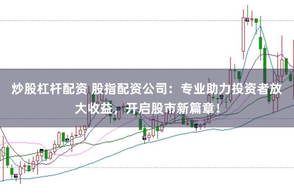 炒股杠杆配资 股指配资公司：专业助力投资者放大收益，开启股市新篇章！