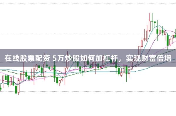 在线股票配资 5万炒股如何加杠杆，实现财富倍增