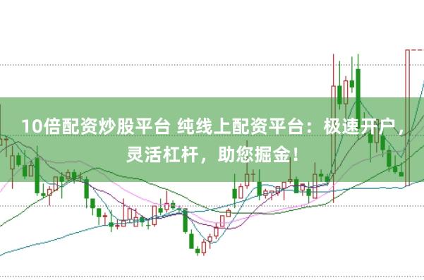 10倍配资炒股平台 纯线上配资平台：极速开户，灵活杠杆，助您掘金！