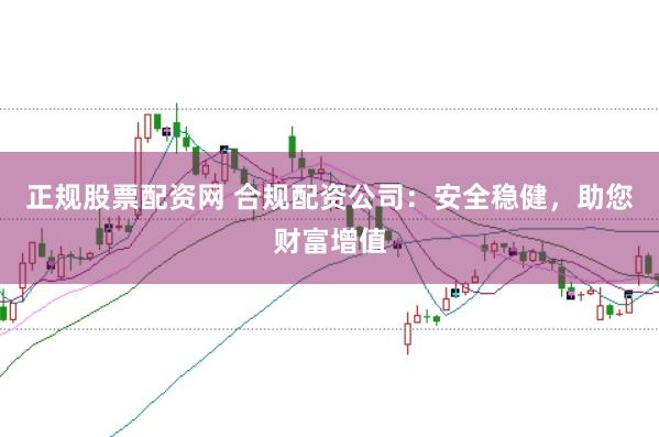 正规股票配资网 合规配资公司：安全稳健，助您财富增值