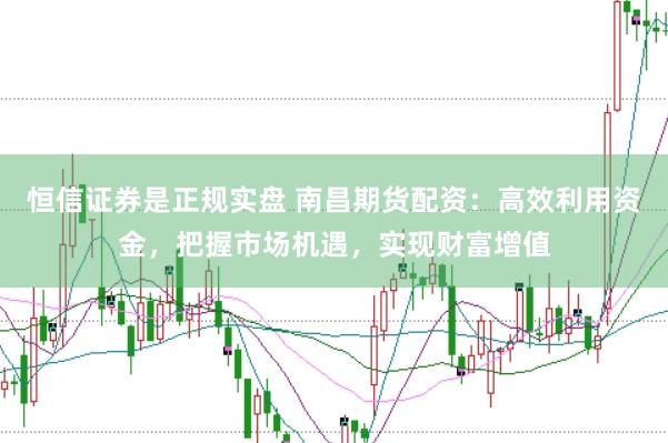 恒信证券是正规实盘 南昌期货配资：高效利用资金，把握市场机遇，实现财富增值