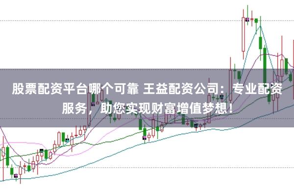 股票配资平台哪个可靠 王益配资公司：专业配资服务，助您实现财富增值梦想！