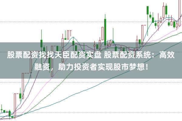 股票配资找找天臣配资实盘 股票配资系统：高效融资，助力投资者实现股市梦想！