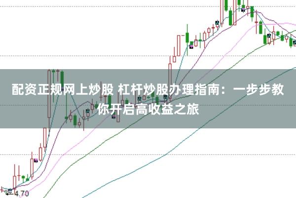 配资正规网上炒股 杠杆炒股办理指南：一步步教你开启高收益之旅