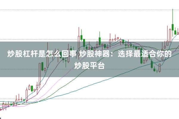 炒股杠杆是怎么回事 炒股神器：选择最适合你的炒股平台