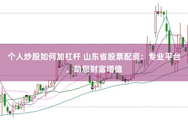 个人炒股如何加杠杆 山东省股票配资：专业平台，助您财富增值
