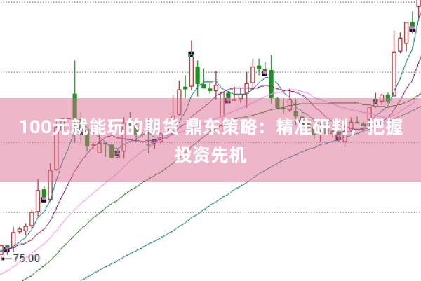 100元就能玩的期货 鼎东策略：精准研判，把握投资先机