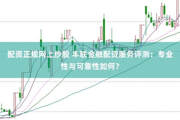 配资正规网上炒股 丰联金融配资服务评测:专业性与可靠性如何?