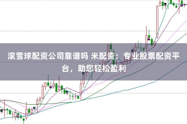 滚雪球配资公司靠谱吗 米配资：专业股票配资平台，助您轻松盈利