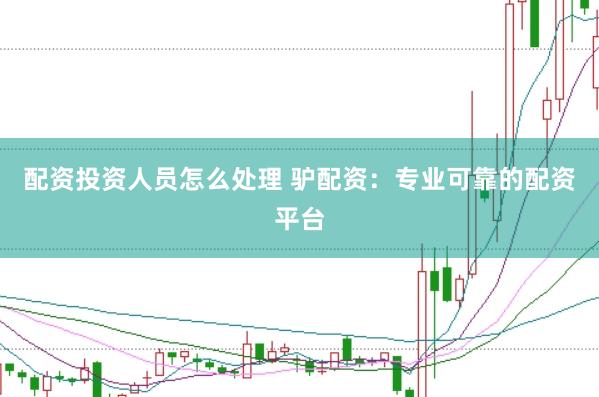 配资投资人员怎么处理 驴配资：专业可靠的配资平台