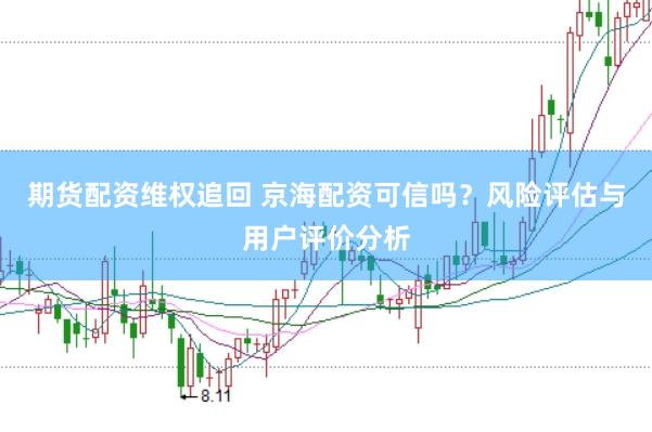 期货配资维权追回 京海配资可信吗?风险评估与用户评价分析
