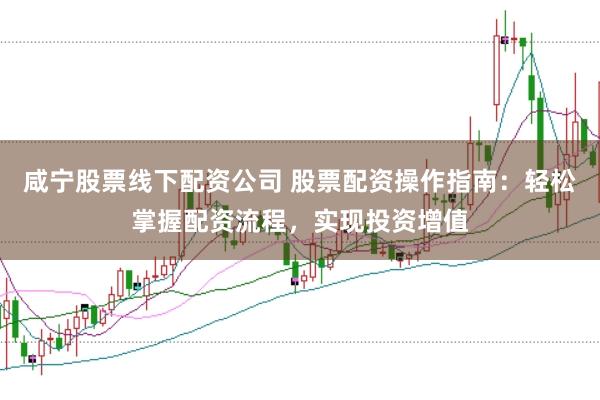 咸宁股票线下配资公司 股票配资操作指南：轻松掌握配资流程，实现投资增值