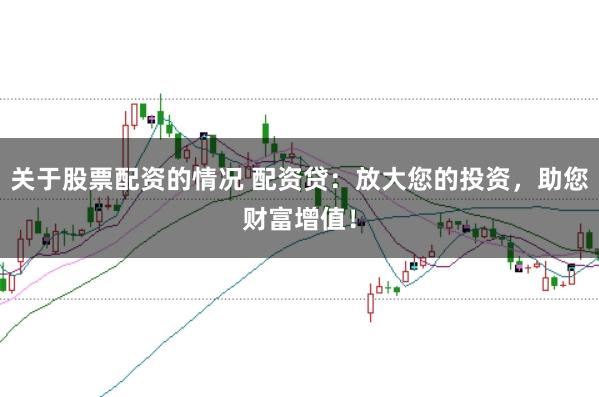 关于股票配资的情况 配资贷:放大您的投资,助您财富增值!