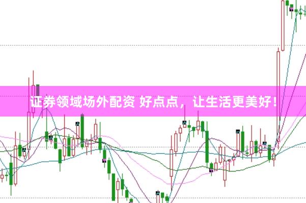 证券领域场外配资 好点点,让生活更美好!