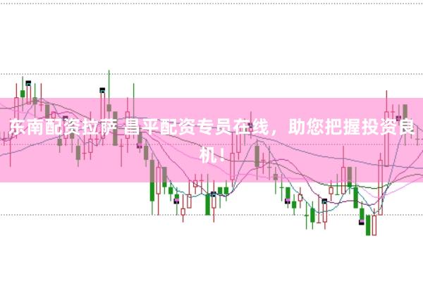 东南配资拉萨 昌平配资专员在线，助您把握投资良机！