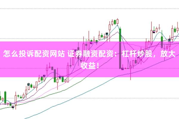 怎么投诉配资网站 证券融资配资：杠杆炒股，放大收益！