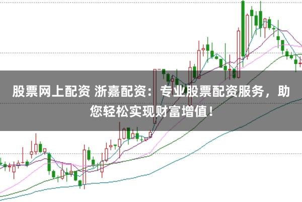 股票网上配资 浙嘉配资：专业股票配资服务，助您轻松实现财富增值！