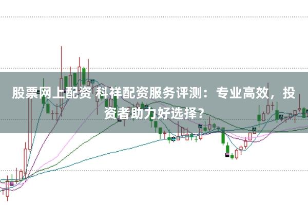 股票网上配资 科祥配资服务评测:专业高效,投资者助力好选择?
