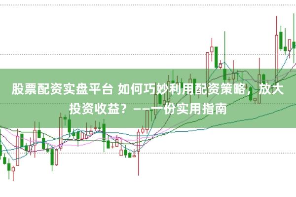 股票配资实盘平台 如何巧妙利用配资策略，放大投资收益？——一份实用指南
