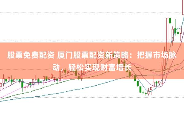 股票免费配资 厦门股票配资新策略：把握市场脉动，轻松实现财富增长