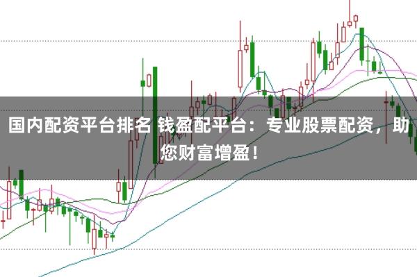 国内配资平台排名 钱盈配平台:专业股票配资,助您财富增盈!