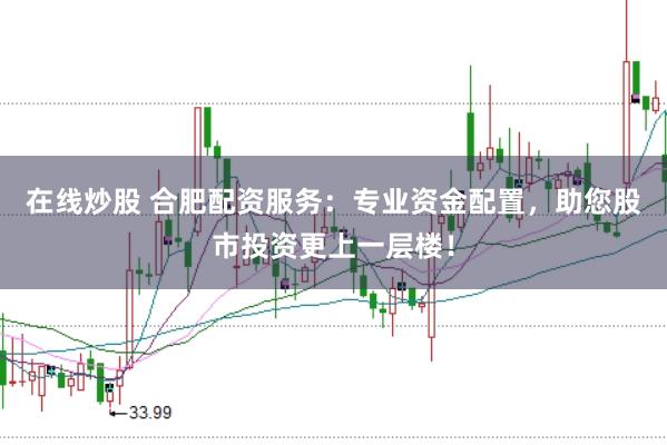 在线炒股 合肥配资服务：专业资金配置，助您股市投资更上一层楼！