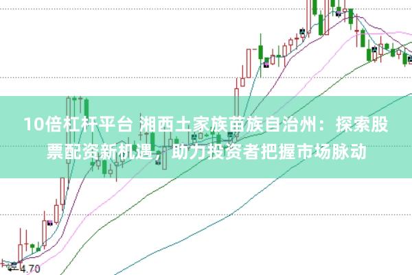 10倍杠杆平台 湘西土家族苗族自治州：探索股票配资新机遇，助力投资者把握市场脉动