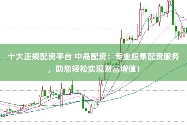 十大正规配资平台 中晟配资：专业股票配资服务，助您轻松实现财富增值！